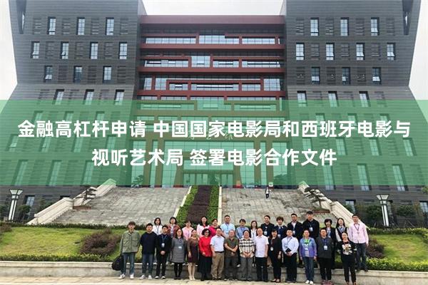 金融高杠杆申请 中国国家电影局和西班牙电影与视听艺术局 签署电影合作文件